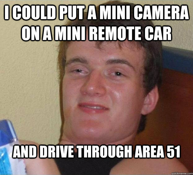 I could put a mini camera on a mini remote car and drive through AREA 51  - I could put a mini camera on a mini remote car and drive through AREA 51   The High Guy