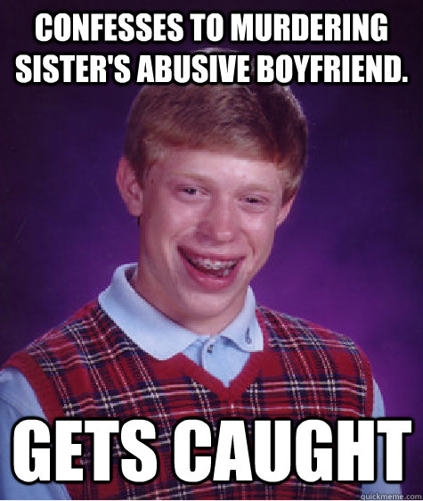 Confesses to murdering sister's abusive boyfriend. gets caught  Bad Luck Brian