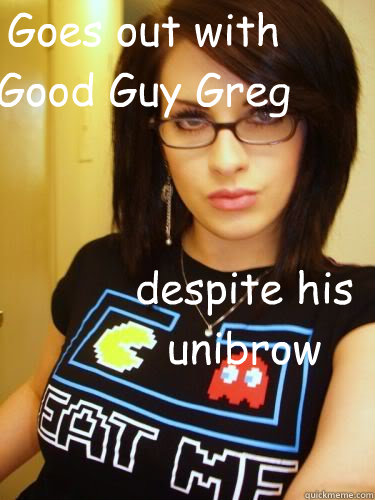 Goes out with Good Guy Greg  despite his unibrow  Cool Chick Carol