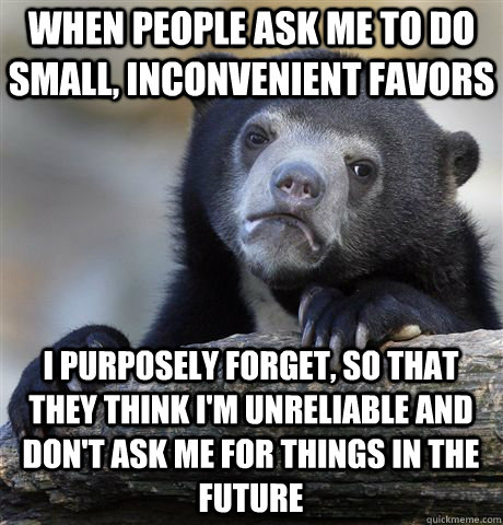 When people ask me to do small, inconvenient favors I purposely forget, so that they think i'm unreliable and don't ask me for things in the future  Confession Bear