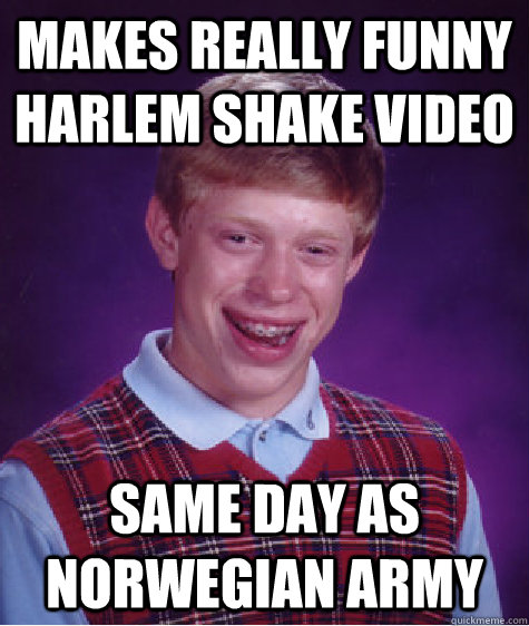 Makes really funny Harlem shake video Same day as Norwegian Army  Bad Luck Brian