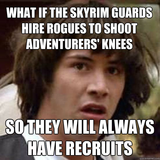 What if the Skyrim guards hire rogues to shoot adventurers' knees so they will always have recruits  conspiracy keanu