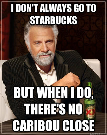 I don't always go to starbucks but when i do, there's no caribou close  The Most Interesting Man In The World