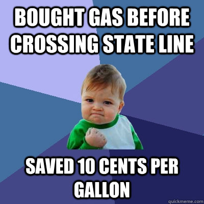 Bought gas before crossing state line Saved 10 cents per gallon  Success Kid