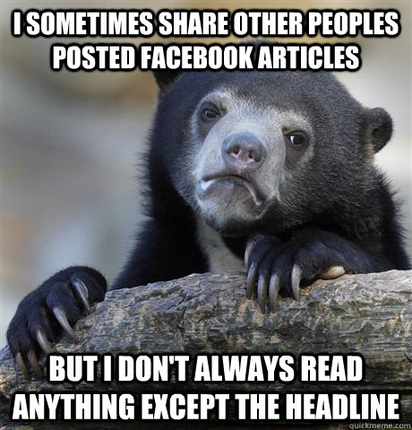 I sometimes share other peoples posted Facebook articles but I don't always read anything except the Headline  Confession Bear