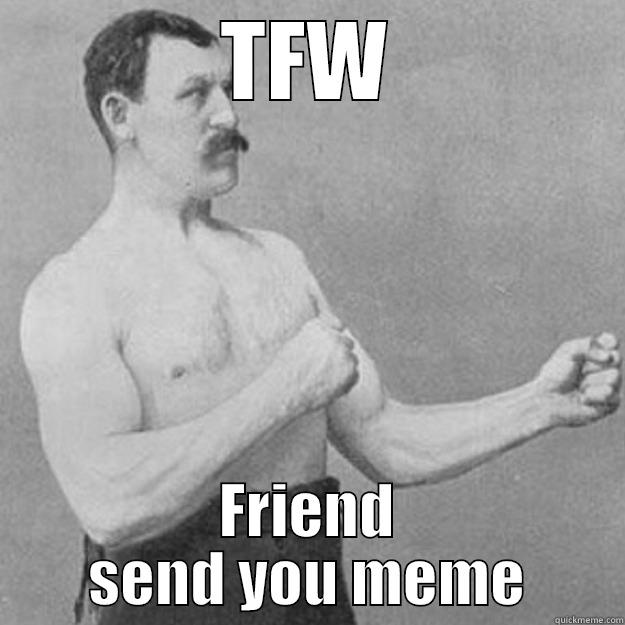 TFW FRIEND SEND YOU MEME overly manly man