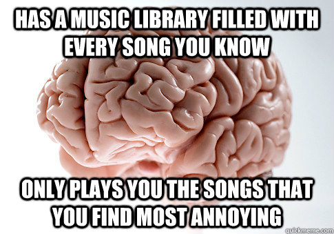 Has a music library filled with every song you know Only plays you the songs that you find most annoying  Scumbag Brain