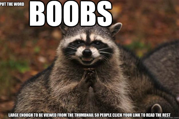 put the word large enough to be viewed from the thumbnail so people click your link to read the rest BOOBS  Evil Plotting Raccoon