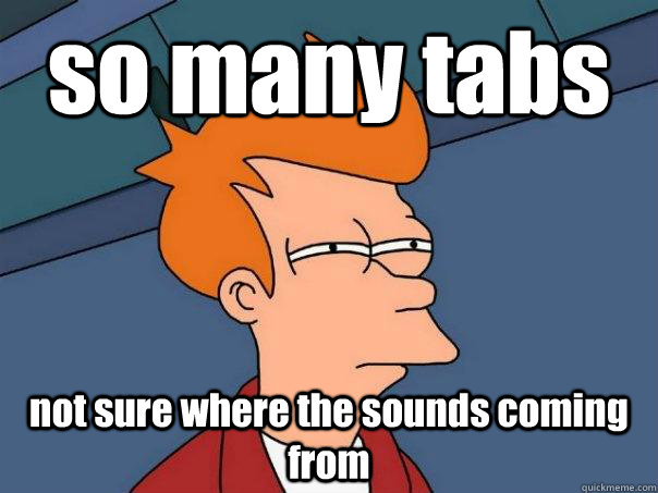 so many tabs not sure where the sounds coming from  Futurama Fry