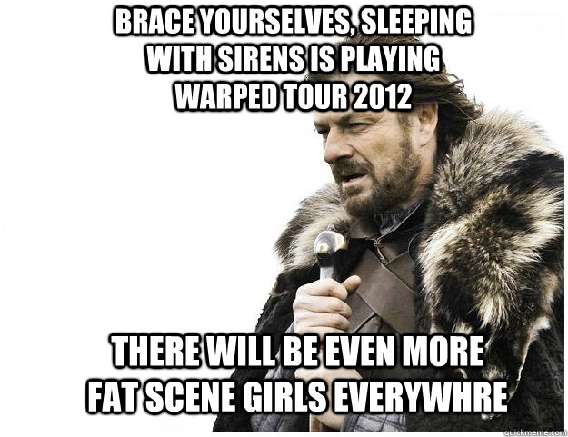 Brace yourselves, sleeping with sirens is playing warped tour 2012 there will be even more fat scene girls everywhre  Imminent Ned