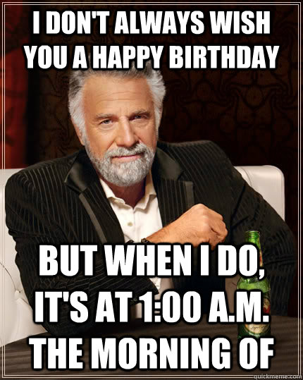 I don't always wish you a happy birthday but when I do, It's at 1:00 a.m. the morning of  The Most Interesting Man In The World