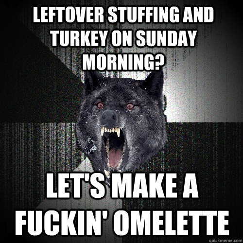 Leftover stuffing and turkey on sunday morning? Let's make a fuckin' omelette  Insanity Wolf