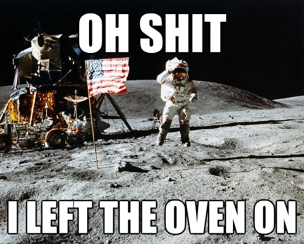 oh shit i left the oven on  Unimpressed Astronaut