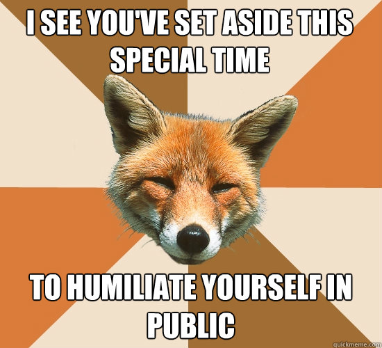 I see you've set aside this special time 
 to humiliate yourself in public  Condescending Fox