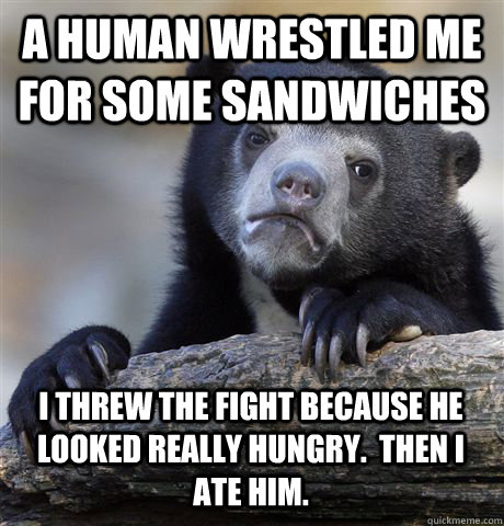 a human wrestled me for some sandwiches i threw the fight because he looked really hungry.  then i ate him.  Confession Bear