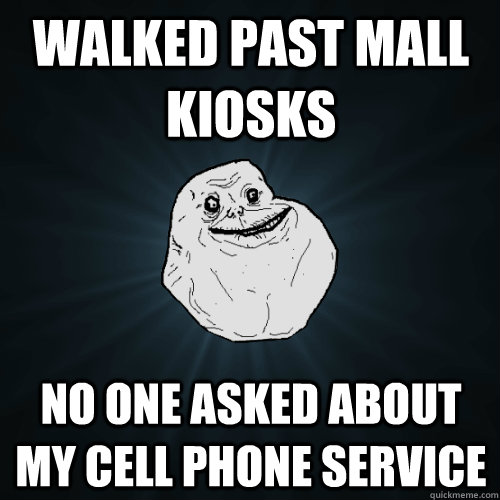 Walked past mall kiosks No one asked about my cell phone service  Forever Alone