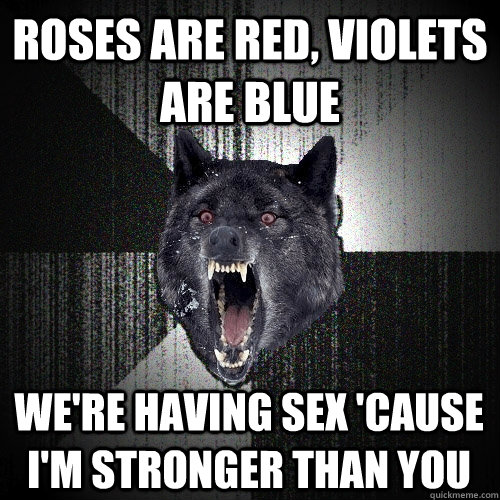 roses are red, violets are blue we're having sex 'cause I'm stronger than you  Insanity Wolf