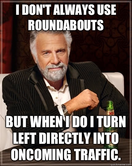 I don't always use roundabouts but when I do I turn left directly into oncoming traffic.  The Most Interesting Man In The World