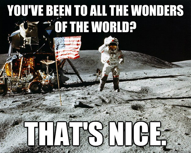 YOU'VE BEEN TO ALL THE WONDERS OF THE WORLD? THAT'S NICE.    Unimpressed Astronaut