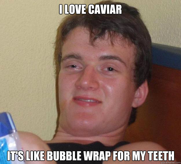 i love caviar it's like bubble wrap for my teeth  10 Guy