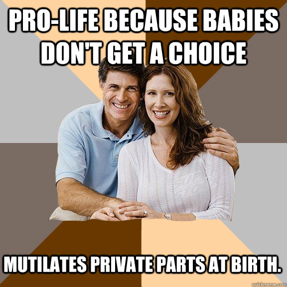 Pro-life because babies don't get a choice Mutilates private parts at birth.  Scumbag Parents