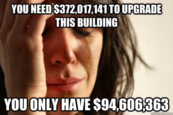 You need $372,017,141 to upgrade this building You only have $94,606,363  First World Problems