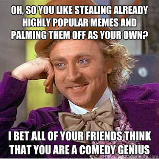 Oh, so you like stealing already highly popular memes and palming them off as your own? I bet all of your friends think that you are a comedy genius  Condescending Wonka