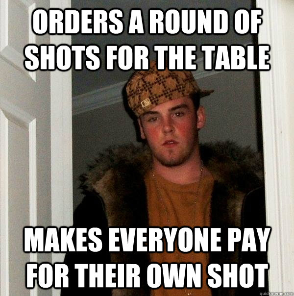 Orders a round of shots for the table makes everyone pay for their own shot - Orders a round of shots for the table makes everyone pay for their own shot  Scumbag Steve