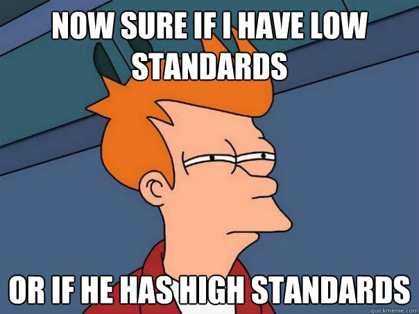 Now sure if i have low standards  or if he has high standards  Futurama Fry