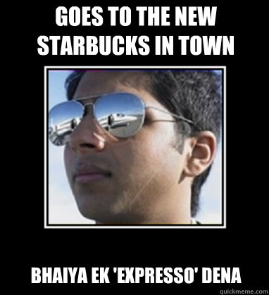 goes to the new starbucks in town bhaiya ek 'eXpresso' dena  Rich Delhi Boy