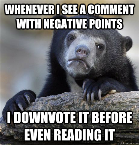 whenever i see a comment with negative points i downvote it before even reading it - whenever i see a comment with negative points i downvote it before even reading it  Confession Bear