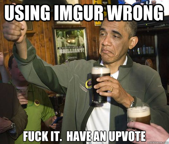 using imgur wrong Fuck it.  Have an upvote  Upvoting Obama