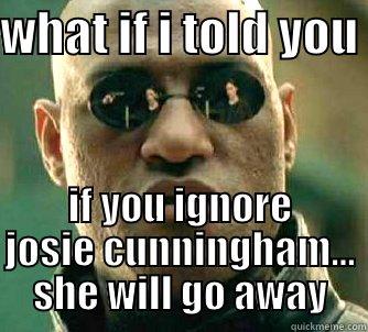 WHAT IF I TOLD YOU  IF YOU IGNORE JOSIE CUNNINGHAM... SHE WILL GO AWAY Matrix Morpheus