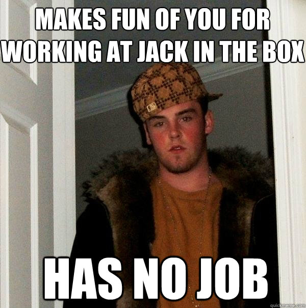 Makes fun of you for working at jack in the box Has no job  Scumbag Steve