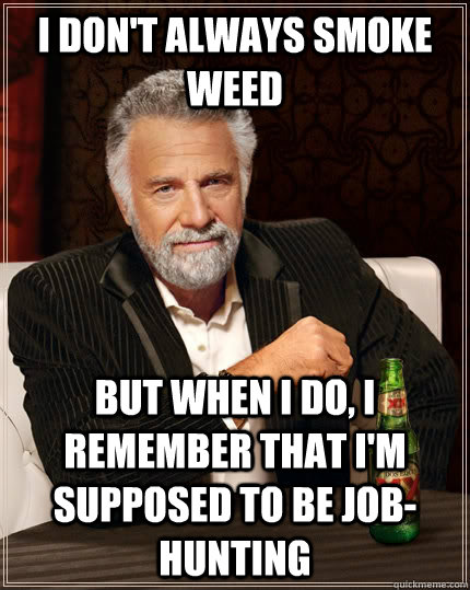 I don't always smoke weed but when I do, i remember that i'm supposed to be job-hunting - I don't always smoke weed but when I do, i remember that i'm supposed to be job-hunting  The Most Interesting Man In The World