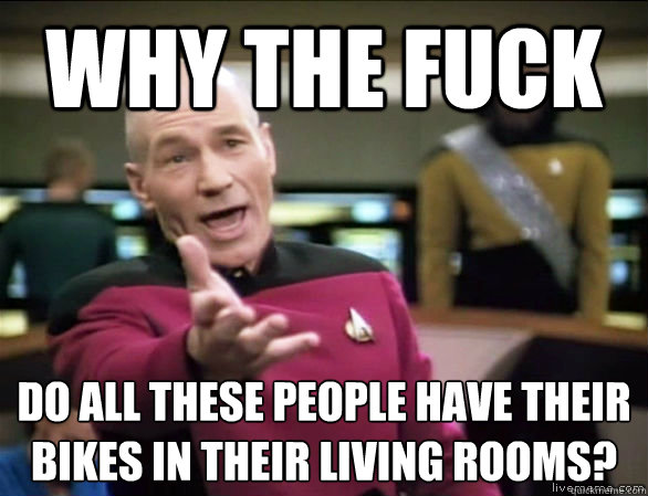 Why the fuck Do all these people have their bikes in their living rooms?  Annoyed Picard HD