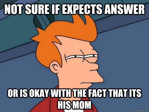 Not sure if expects answer Or is okay with the fact that its his mom  Futurama Fry