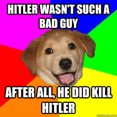 Hitler wasn't such a bad guy After all, he did kill Hitler  Advice Dog