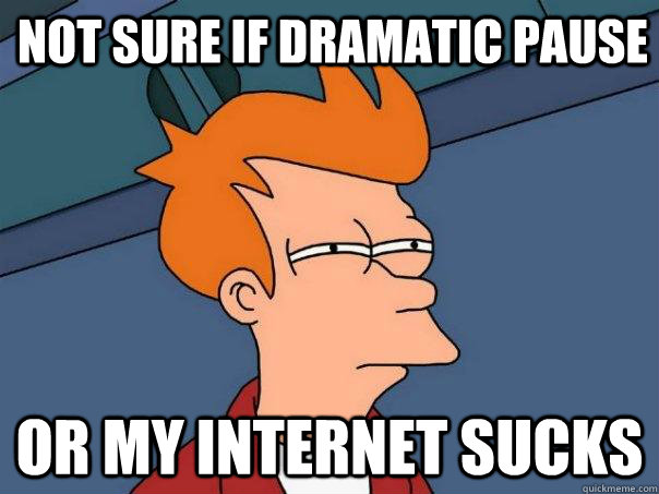 Not sure if dramatic pause or my internet sucks  Futurama Fry