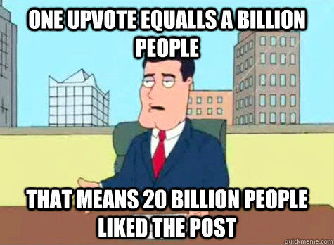 ONE UPVOTE EQUALLS A BILLION PEOPLE THAT MEANS 20 BILLION PEOPLE LIKED THE POST  FCC guy