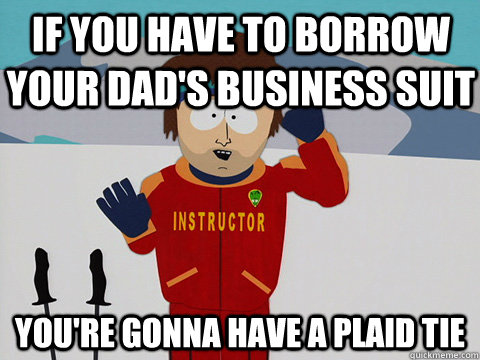 If you have to borrow your dad's business suit you're gonna have a plaid tie  Bad Time