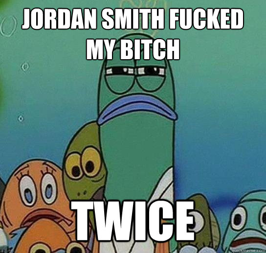 Jordan Smith fucked my bitch twice - Jordan Smith fucked my bitch twice  Serious fish SpongeBob