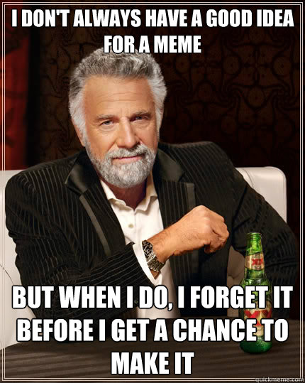 I don't always have a good idea for a meme But when i do, i forget it before i get a chance to make it - I don't always have a good idea for a meme But when i do, i forget it before i get a chance to make it  The Most Interesting Man In The World