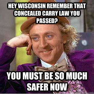 Hey Wisconsin remember that concealed carry law you passed? You must be so much safer now  Condescending Wonka