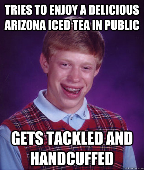 tries to enjoy a delicious Arizona iced tea in public gets tackled and handcuffed  Bad Luck Brian