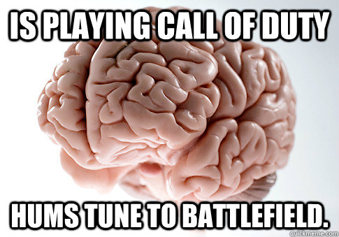 Is playing Call Of Duty Hums tune to Battlefield.  Scumbag Brain