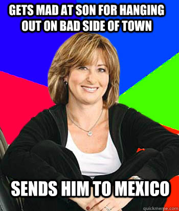 gets mad at son for hanging out on bad side of town sends him to mexico  - gets mad at son for hanging out on bad side of town sends him to mexico   Sheltering Suburban Mom