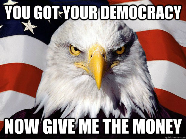 you got your democracy now give me the money  Evil American Eagle