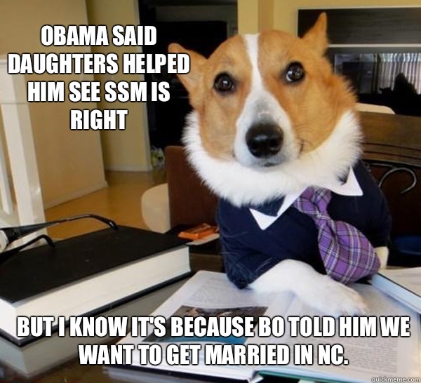 Obama said daughters helped him see SSM is right But I know it's because Bo told him we want to get married in NC.  Lawyer Dog