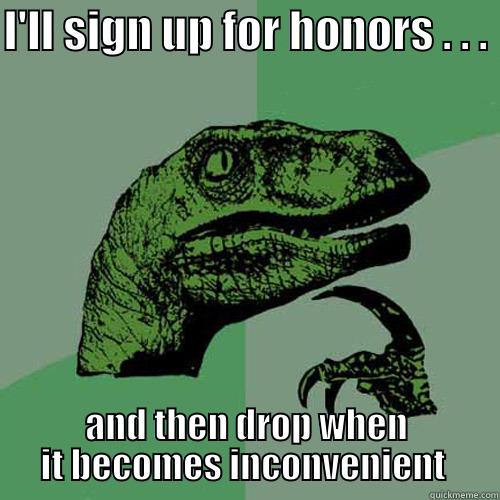 I'LL SIGN UP FOR HONORS . . .  AND THEN DROP WHEN IT BECOMES INCONVENIENT  Philosoraptor